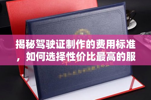 惠山揭秘驾驶证制作的费用标准，如何选择性价比最高的服务？